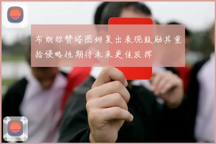 布朗称赞塔图姆复出表现鼓励其重拾侵略性期待未来更佳发挥