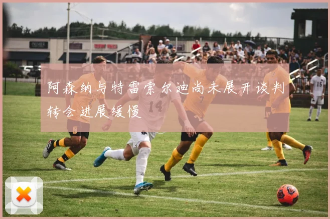 阿森纳与特雷索尔迪尚未展开谈判转会进展缓慢