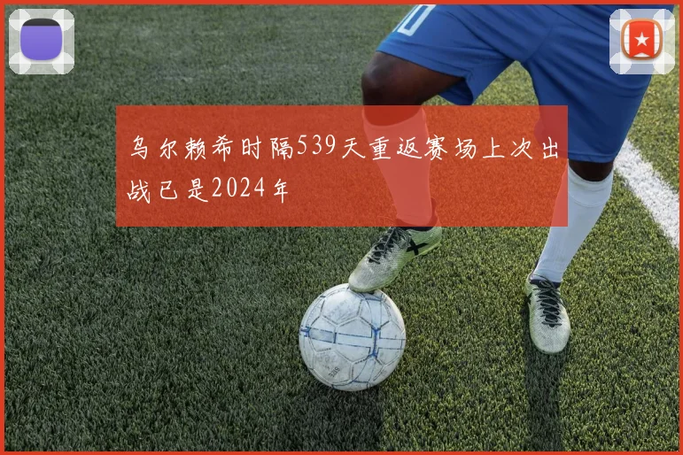 乌尔赖希时隔539天重返赛场上次出战已是2024年