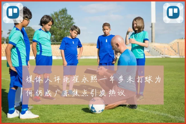 媒体人评论崔永熙一年多未打球为何仍成广东焦点引发热议