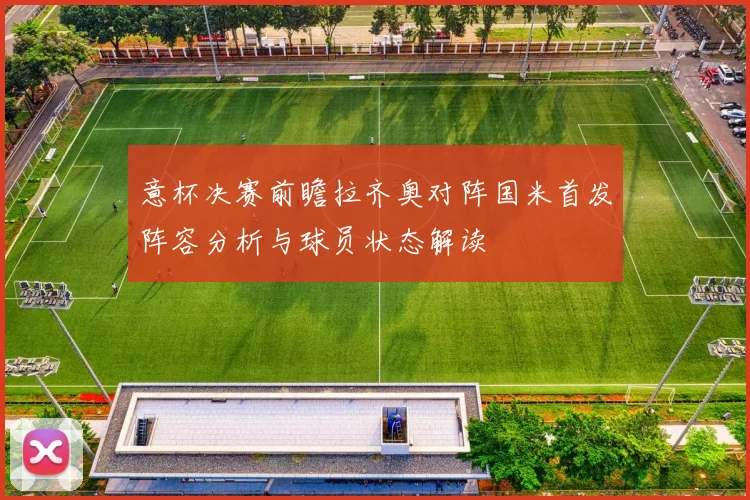 意杯决赛前瞻拉齐奥对阵国米首发阵容分析与球员状态解读
