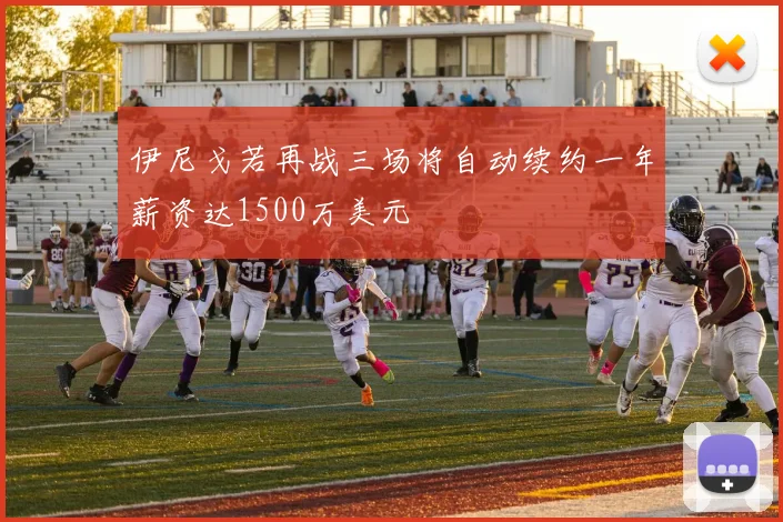 伊尼戈若再战三场将自动续约一年薪资达1500万美元