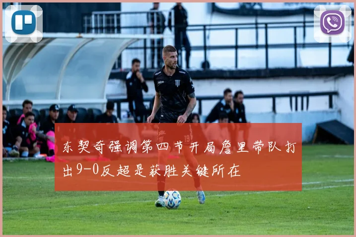 东契奇强调第四节开局詹里带队打出9-0反超是获胜关键所在