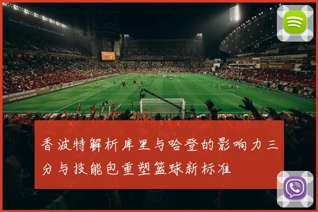 香波特解析库里与哈登的影响力三分与技能包重塑篮球新标准