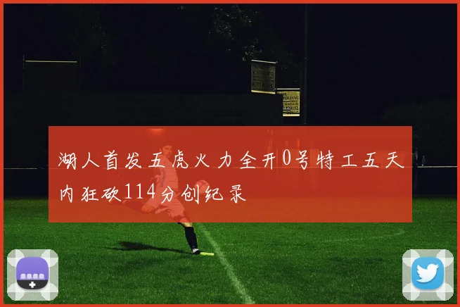 湖人首发五虎火力全开0号特工五天内狂砍114分创纪录