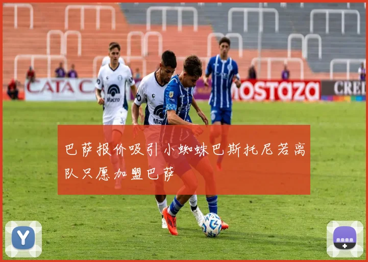巴萨报价吸引小蜘蛛巴斯托尼若离队只愿加盟巴萨
